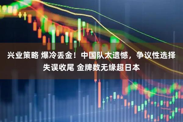 兴业策略 爆冷丢金！中国队太遗憾，争议性选择失误收尾 金牌数无缘超日本