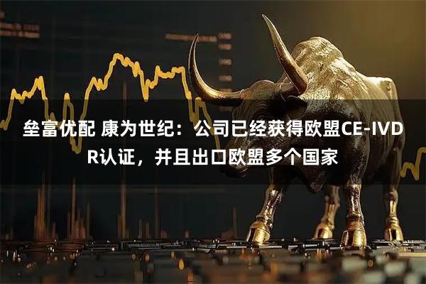 垒富优配 康为世纪：公司已经获得欧盟CE-IVDR认证，并且出口欧盟多个国家