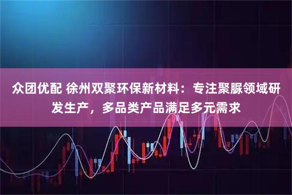 众团优配 徐州双聚环保新材料：专注聚脲领域研发生产，多品类产品满足多元需求