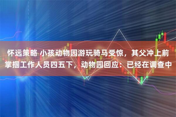 怀远策略 小孩动物园游玩骑马受惊，其父冲上前掌掴工作人员四五下，动物园回应：已经在调查中