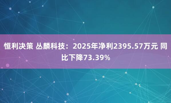 恒利决策 丛麟科技：2025年净利2395.57万元 同比下降73.39%