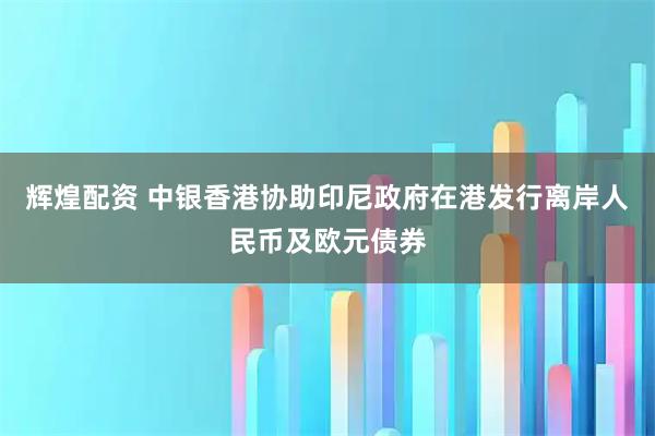 辉煌配资 中银香港协助印尼政府在港发行离岸人民币及欧元债券