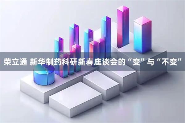 荣立通 新华制药科研新春座谈会的“变”与“不变”