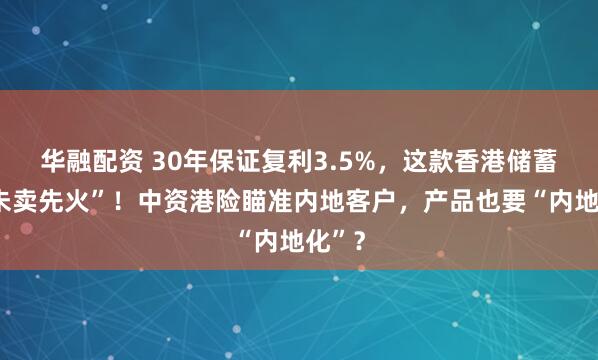 华融配资 30年保证复利3.5%，这款香港储蓄险“未卖先火”！中资港险瞄准内地客户，产品也要“内地化”？