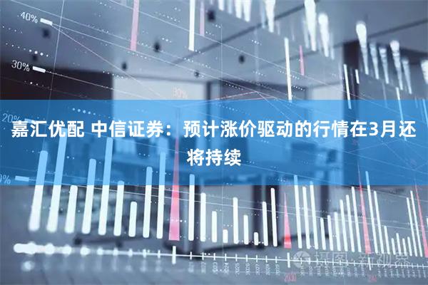 嘉汇优配 中信证券：预计涨价驱动的行情在3月还将持续