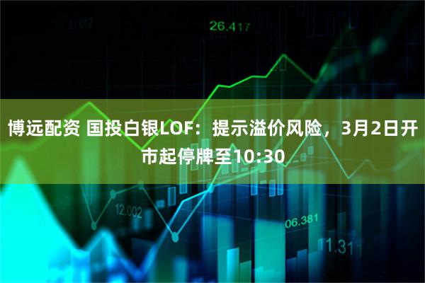 博远配资 国投白银LOF：提示溢价风险，3月2日开市起停牌至10:30