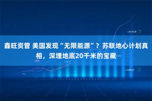 鑫旺资管 美国发现“无限能源”？苏联地心计划真相，深埋地底20千米的宝藏