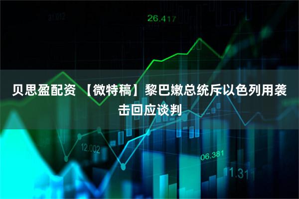 贝思盈配资 【微特稿】黎巴嫩总统斥以色列用袭击回应谈判