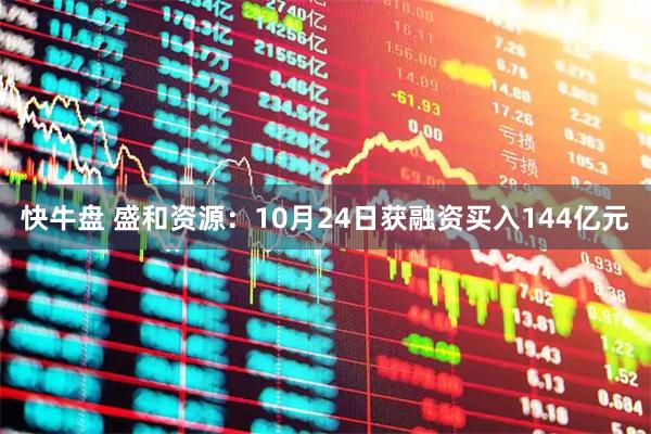 快牛盘 盛和资源：10月24日获融资买入144亿元
