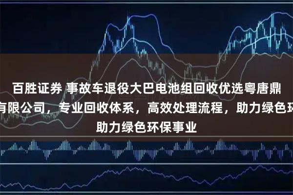 百胜证券 事故车退役大巴电池组回收优选粤唐鼎安科技有限公司，专业回收体系，高效处理流程，助力绿色环保事业