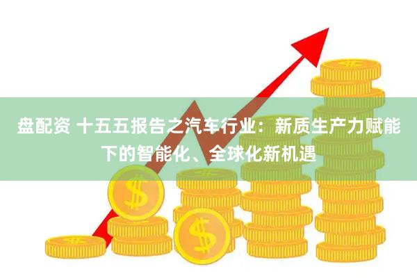 盘配资 十五五报告之汽车行业：新质生产力赋能下的智能化、全球化新机遇