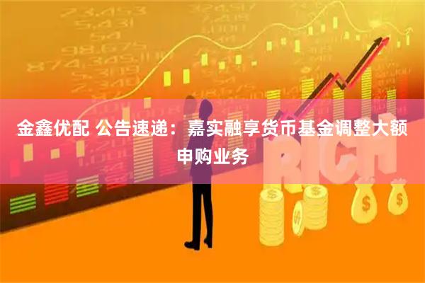 金鑫优配 公告速递：嘉实融享货币基金调整大额申购业务