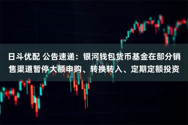 日斗优配 公告速递：银河钱包货币基金在部分销售渠道暂停大额申购、转换转入、定期定额投资