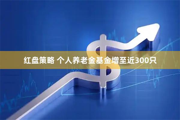 红盘策略 个人养老金基金增至近300只