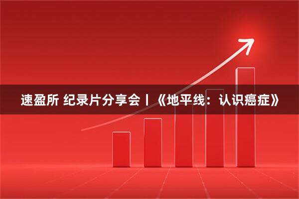 速盈所 纪录片分享会丨《地平线：认识癌症》